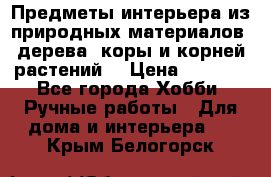 Предметы интерьера из природных материалов: дерева, коры и корней растений. › Цена ­ 1 000 - Все города Хобби. Ручные работы » Для дома и интерьера   . Крым,Белогорск